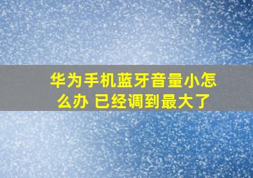 华为手机蓝牙音量小怎么办 已经调到最大了